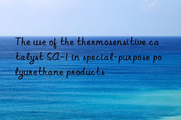 the use of the thermosensitive catalyst sa-1 in special-purpose polyurethane products