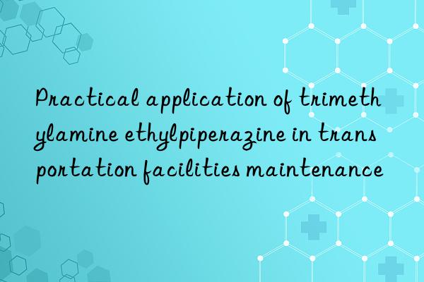 practical application of trimethylamine ethylpiperazine in transportation facilities maintenance