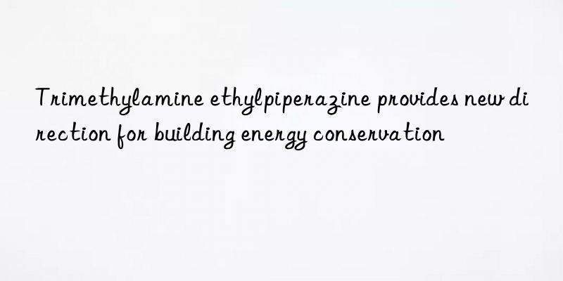 trimethylamine ethylpiperazine provides new direction for building energy conservation