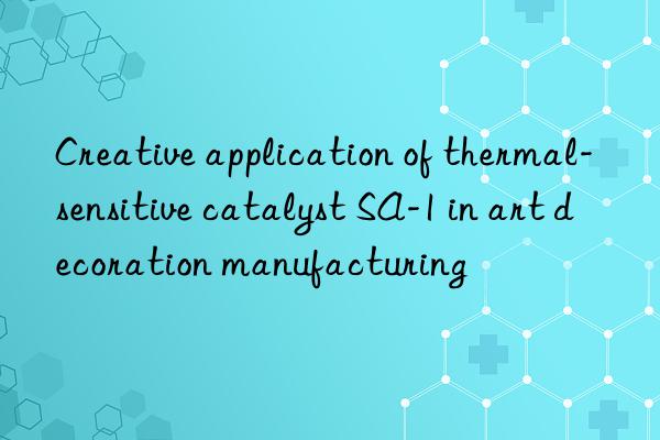 creative application of thermal-sensitive catalyst sa-1 in art decoration manufacturing