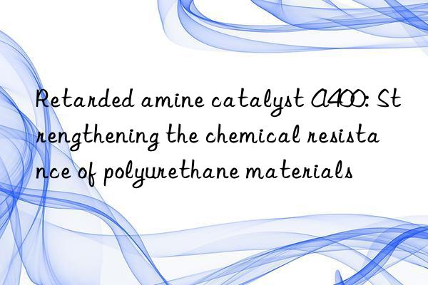 retarded amine catalyst a400: strengthening the chemical resistance of polyurethane materials