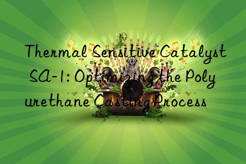 thermal sensitive catalyst sa-1: optimizing the polyurethane casting process