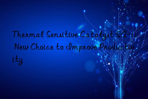 thermal sensitive catalyst sa-1: new choice to improve productivity