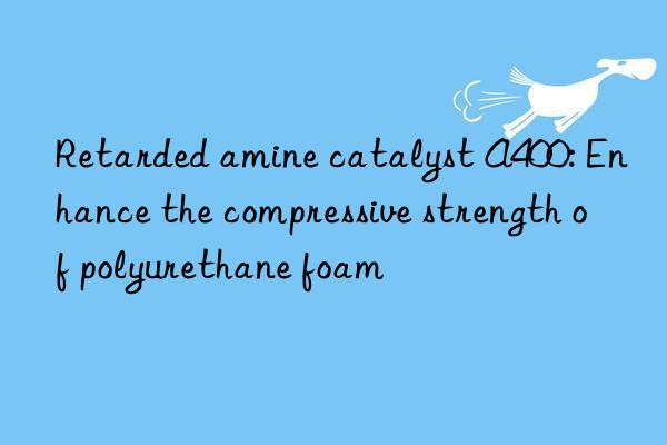 retarded amine catalyst a400: enhance the compressive strength of polyurethane foam