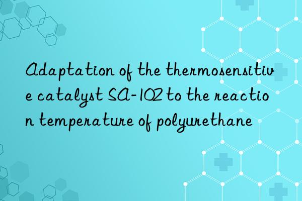 adaptation of the thermosensitive catalyst sa-102 to the reaction temperature of polyurethane