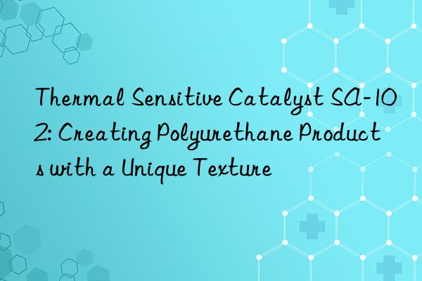thermal sensitive catalyst sa-102: creating polyurethane products with a unique texture