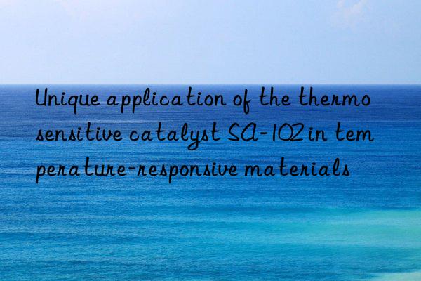 unique application of the thermosensitive catalyst sa-102 in temperature-responsive materials
