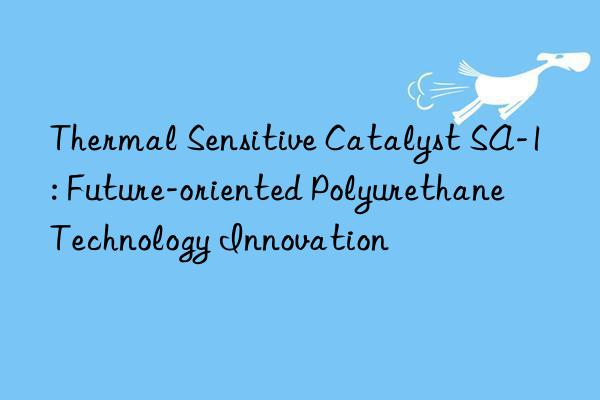 thermal sensitive catalyst sa-1: future-oriented polyurethane technology innovation