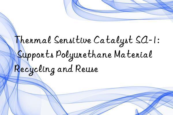 thermal sensitive catalyst sa-1: supports polyurethane material recycling and reuse