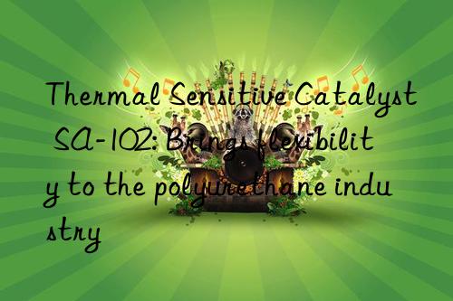 thermal sensitive catalyst sa-102: brings flexibility to the polyurethane industry