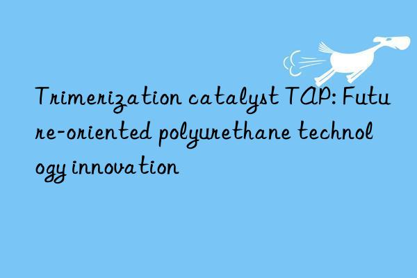 trimerization catalyst tap: future-oriented polyurethane technology innovation