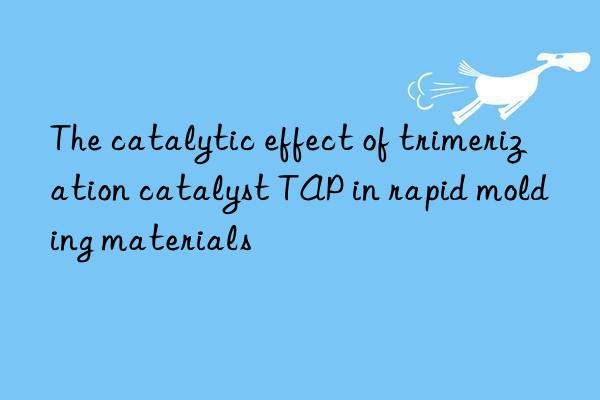 the catalytic effect of trimerization catalyst tap in rapid molding materials