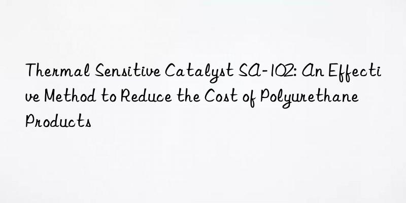 thermal sensitive catalyst sa-102: an effective method to reduce the cost of polyurethane products