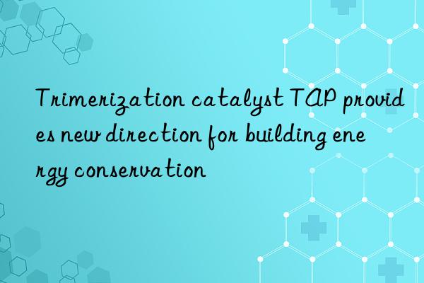 trimerization catalyst tap provides new direction for building energy conservation