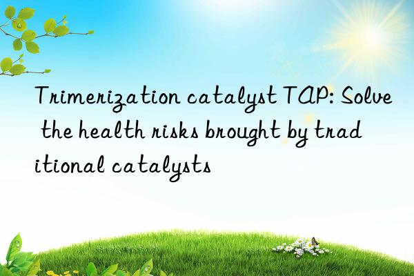 trimerization catalyst tap: solve the health risks brought by traditional catalysts