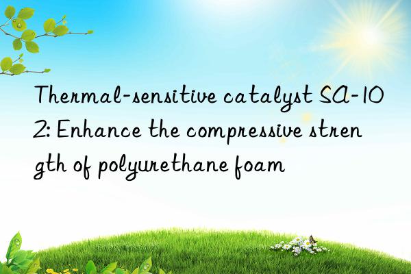 thermal-sensitive catalyst sa-102: enhance the compressive strength of polyurethane foam