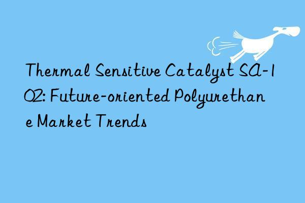 thermal sensitive catalyst sa-102: future-oriented polyurethane market trends