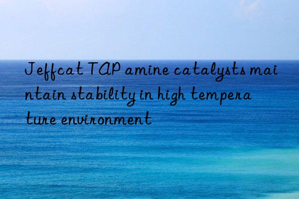 jeffcat tap amine catalysts maintain stability in high temperature environment