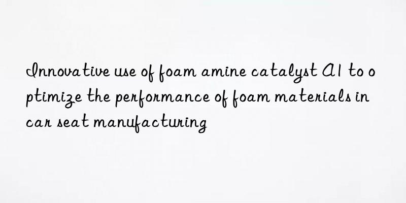 innovative use of foam amine catalyst a1 to optimize the performance of foam materials in car seat manufacturing
