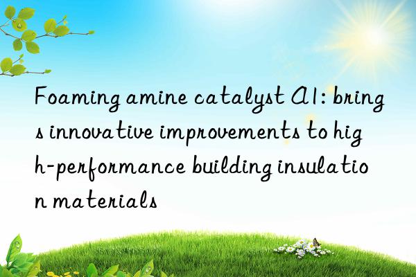 foaming amine catalyst a1: brings innovative improvements to high-performance building insulation materials