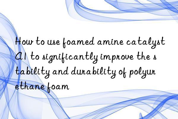 how to use foamed amine catalyst a1 to significantly improve the stability and durability of polyurethane foam