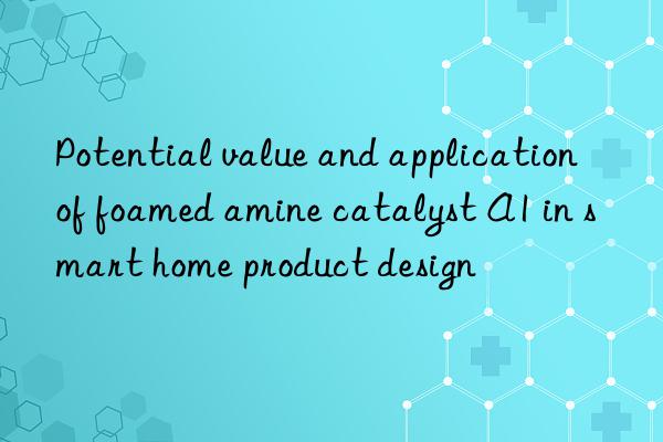 potential value and application of foamed amine catalyst a1 in smart home product design