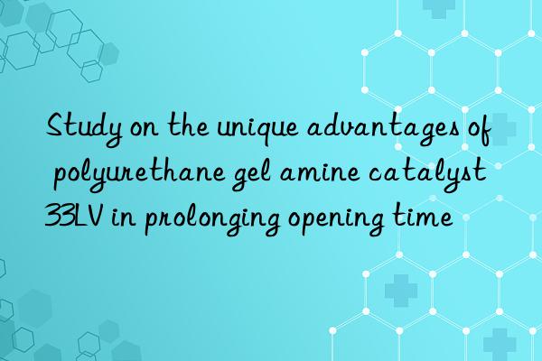 study on the unique advantages of polyurethane gel amine catalyst 33lv in prolonging opening time