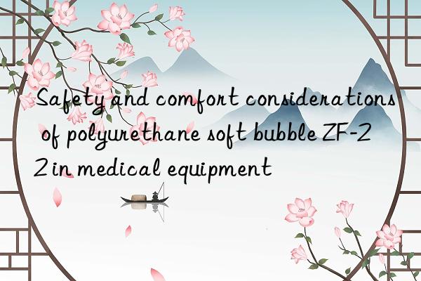 safety and comfort considerations of polyurethane soft bubble zf-22 in medical equipment