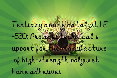 tertiary amine catalyst le-530: provides technical support for the manufacture of high-strength polyurethane adhesives