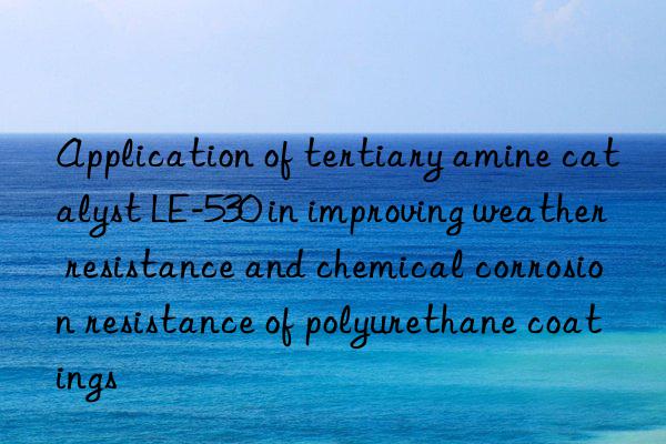 application of tertiary amine catalyst le-530 in improving weather resistance and chemical corrosion resistance of polyurethane coatings