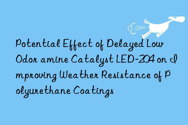 potential effect of delayed low odor amine catalyst led-204 on improving weather resistance of polyurethane coatings