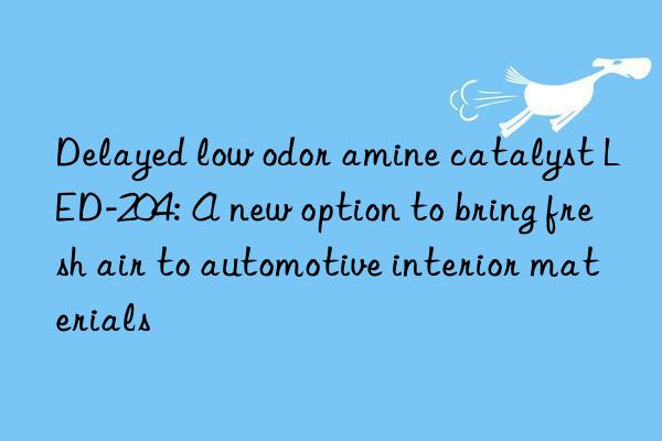 delayed low odor amine catalyst led-204: a new option to bring fresh air to automotive interior materials
