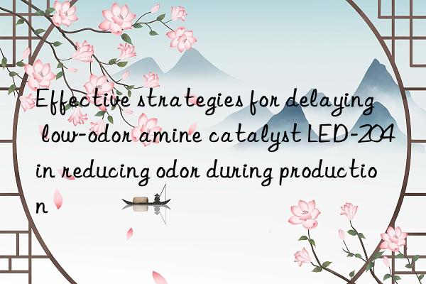 effective strategies for delaying low-odor amine catalyst led-204 in reducing odor during production