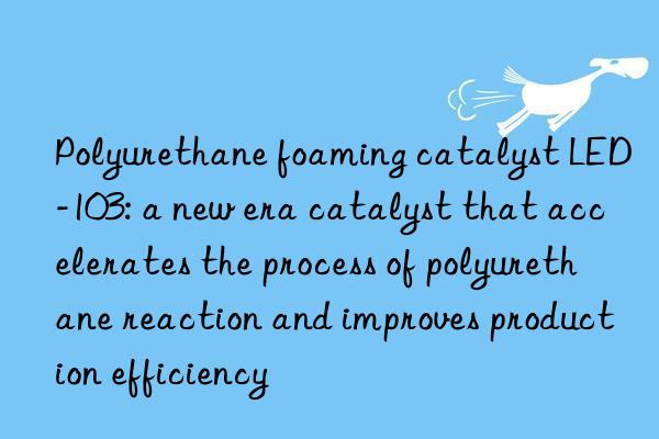 polyurethane foaming catalyst led-103: a new era catalyst that accelerates the process of polyurethane reaction and improves production efficiency