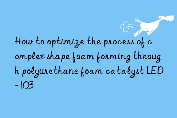 how to optimize the process of complex shape foam forming through polyurethane foam catalyst led-103