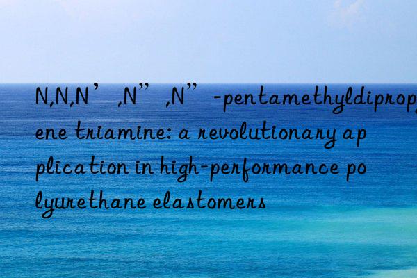 n,n,n’,n”,n”-pentamethyldipropylene triamine: a revolutionary application in high-performance polyurethane elastomers