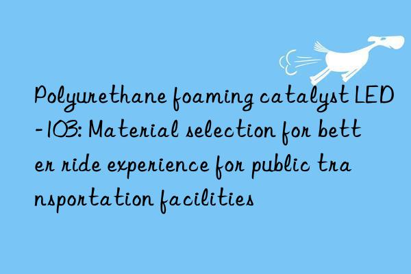 polyurethane foaming catalyst led-103: material selection for better ride experience for public transportation facilities