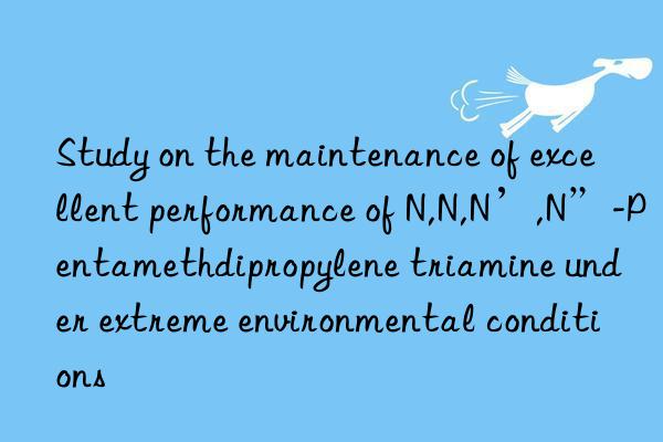 study on the maintenance of excellent performance of n,n,n’,n”-pentamethdipropylene triamine under extreme environmental conditions
