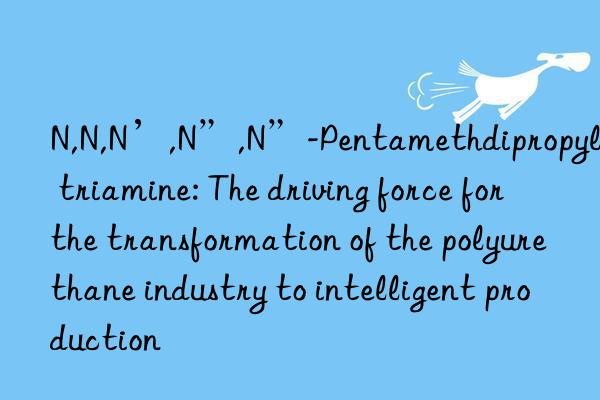 n,n,n’,n”,n”-pentamethdipropylene triamine: the driving force for the transformation of the polyurethane industry to intelligent production