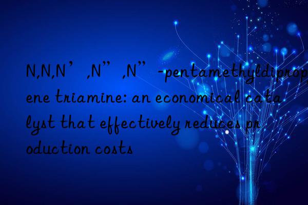 n,n,n’,n”,n”-pentamethyldipropylene triamine: an economical catalyst that effectively reduces production costs