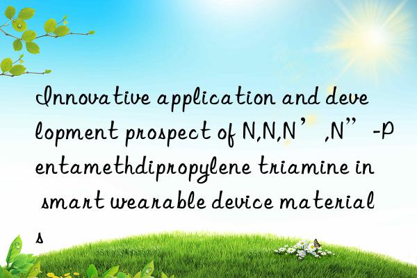 innovative application and development prospect of n,n,n’,n”-pentamethdipropylene triamine in smart wearable device materials
