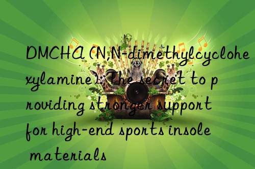 dmcha (n,n-dimethylcyclohexylamine): the secret to providing stronger support for high-end sports insole materials