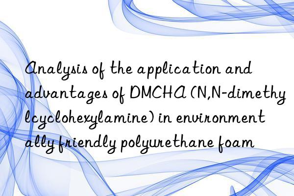 analysis of the application and advantages of dmcha (n,n-dimethylcyclohexylamine) in environmentally friendly polyurethane foam