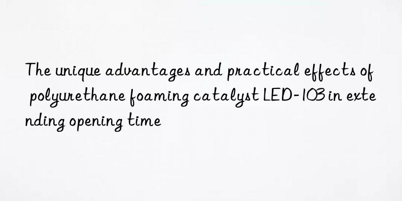 the unique advantages and practical effects of polyurethane foaming catalyst led-103 in extending opening time