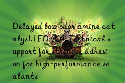 delayed low odor amine catalyst led-204: technical support for stronger adhesion for high-performance sealants