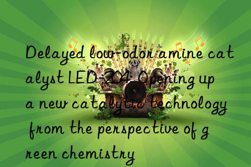 delayed low-odor amine catalyst led-204: opening up a new catalytic technology from the perspective of green chemistry