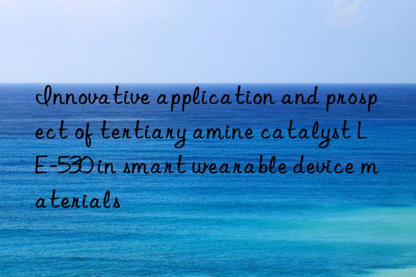 innovative application and prospect of tertiary amine catalyst le-530 in smart wearable device materials