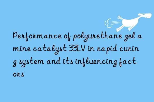 performance of polyurethane gel amine catalyst 33lv in rapid curing system and its influencing factors