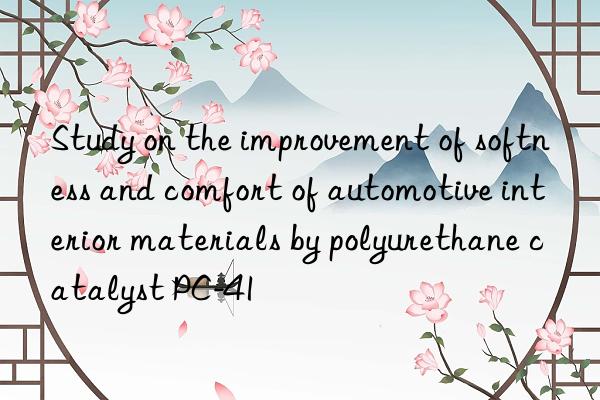 study on the improvement of softness and comfort of automotive interior materials by polyurethane catalyst pc-41
