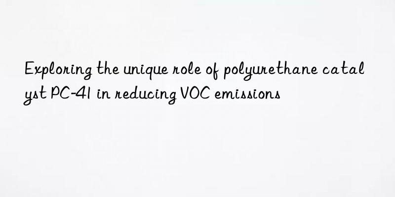 exploring the unique role of polyurethane catalyst pc-41 in reducing voc emissions